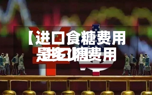 【进口食糖费用,进口糖费用是多少】-第3张图片
