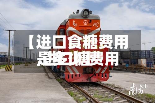 【进口食糖费用,进口糖费用是多少】-第2张图片