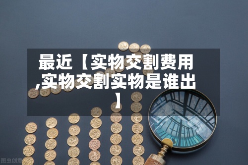 最近【实物交割费用,实物交割实物是谁出】