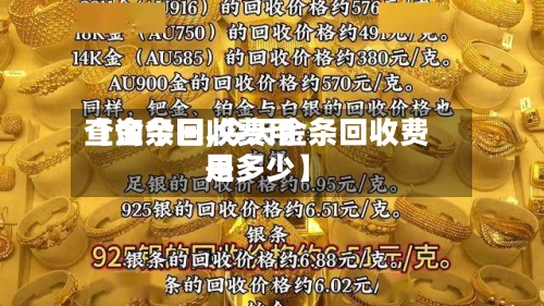 【金条回收费用查询今日,今天金条回收费用是多少】-第2张图片