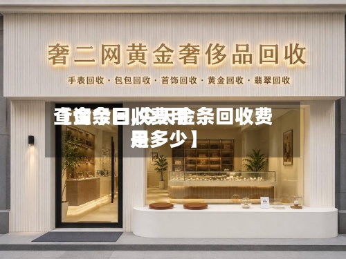 【金条回收费用查询今日,今天金条回收费用是多少】