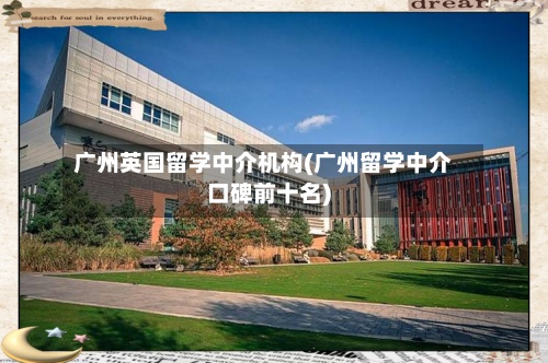 广州英国留学中介机构(广州留学中介口碑前十名)