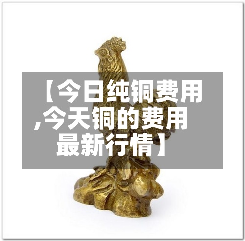 【今日纯铜费用,今天铜的费用最新行情】-第2张图片