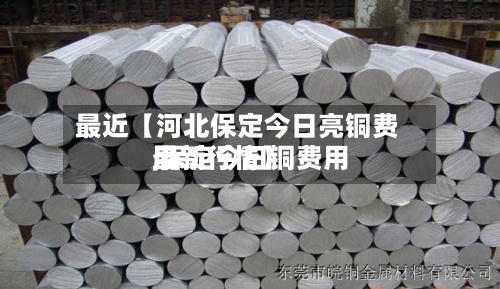 最近【河北保定今日亮铜费用,保定今日铜费用最新行情】-第2张图片
