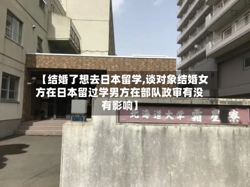 【结婚了想去日本留学,谈对象结婚女方在日本留过学男方在部队政审有没有影响】