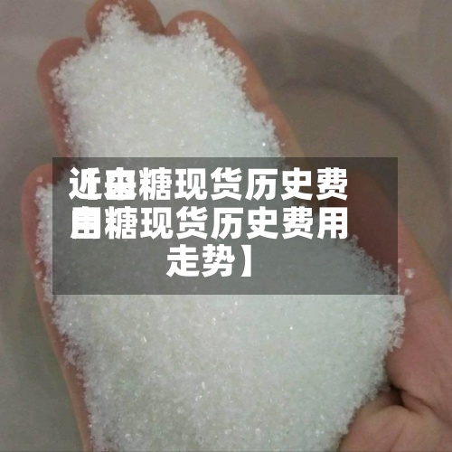 近来【白糖现货历史费用白糖现货历史费用走势】-第3张图片