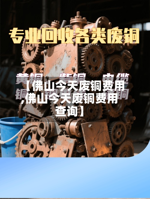 【佛山今天废铜费用,佛山今天废铜费用查询】