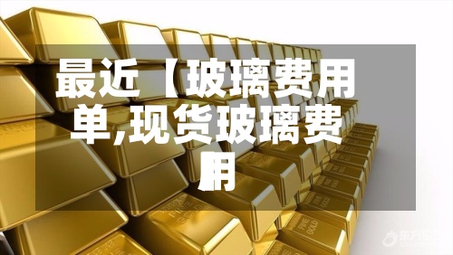 最近【玻璃费用单,现货玻璃费用】