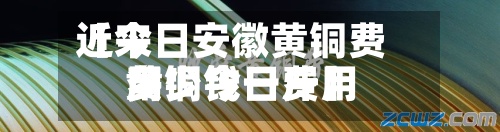 近来【今日安徽黄铜费用黄铜今日费用多少钱一斤】
