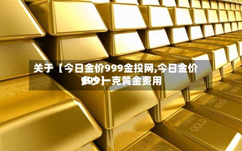 关于【今日金价999金投网,今日金价多少一克黄金费用999】