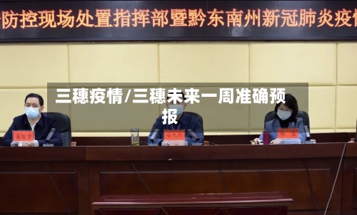 三穗疫情/三穗未来一周准确预报
