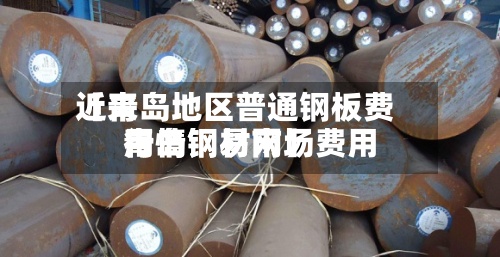 近来【青岛地区普通钢板费用青岛钢材市场费用行情钢易网】-第3张图片
