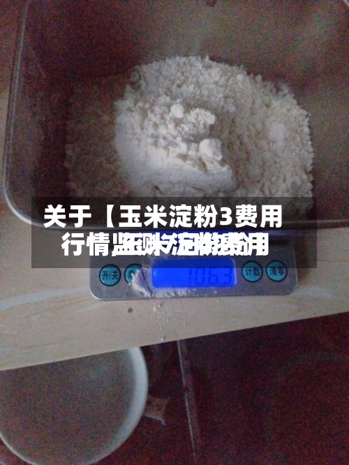 关于【玉米淀粉3费用行情,玉米淀粉费用行情监测7日均价】-第3张图片