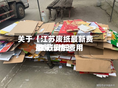 关于【江苏废纸最新费用,江苏废纸费用最新行情】-第3张图片