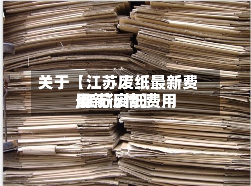关于【江苏废纸最新费用,江苏废纸费用最新行情】-第2张图片
