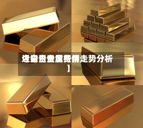 近来【今日贵金费用今日贵金属行情走势分析】