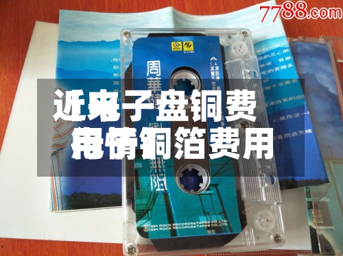 近来【电子盘铜费用电子铜箔费用行情】