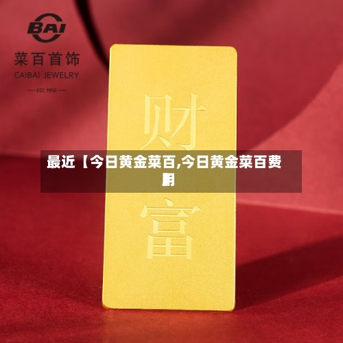 最近【今日黄金菜百,今日黄金菜百费用】-第2张图片