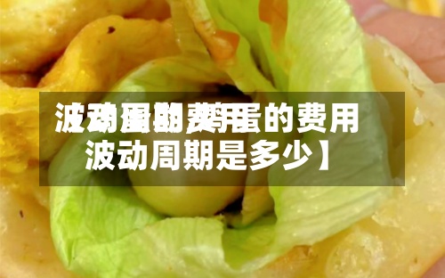 【鸡蛋的费用
波动周期,鸡蛋的费用
波动周期是多少】-第3张图片