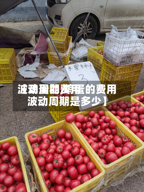 【鸡蛋的费用波动周期,鸡蛋的费用波动周期是多少】