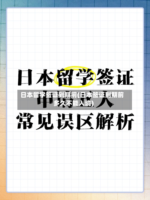 日本留学签证到期前(日本签证到期前多久不能入境)-第2张图片