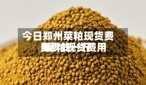 今日郑州菜粕现货费用/菜粕现货费用多少钱一斤-第2张图片