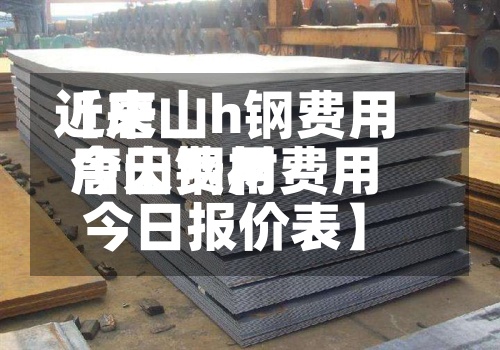 近来【唐山h钢费用今天费用唐山钢材费用今日报价表】