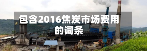 包含2016焦炭市场费用的词条-第2张图片