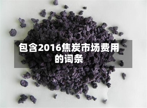 包含2016焦炭市场费用的词条