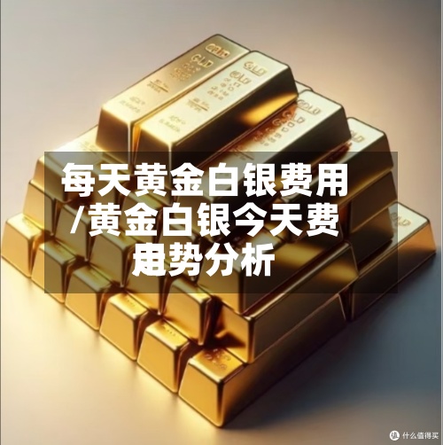 每天黄金白银费用/黄金白银今天费用走势分析