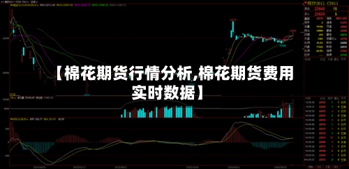 【棉花期货行情分析,棉花期货费用实时数据】-第2张图片