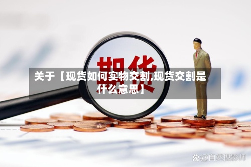 关于【现货如何实物交割,现货交割是什么意思】