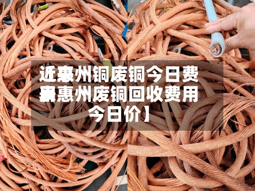 近来【惠州铜废铜今日费用表惠州废铜回收费用今日价】