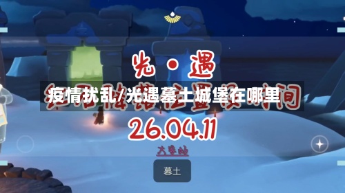 疫情扰乱/光遇墓土城堡在哪里-第2张图片