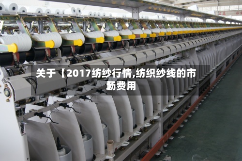 关于【2017纺纱行情,纺织纱线的市场费用】