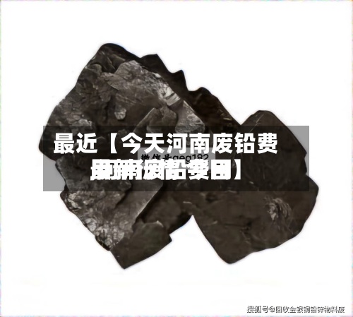 最近【今天河南废铅费用,河南废铅费用最新行情 今日】-第2张图片