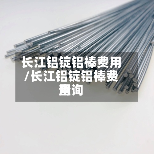 长江铝锭铝棒费用/长江铝锭铝棒费用查询-第2张图片