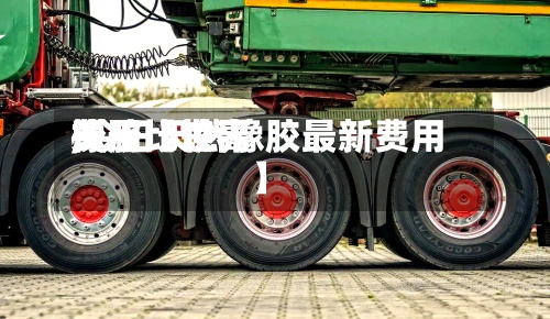 关于【世界橡胶比较高费用,今日天然橡胶最新费用】-第2张图片
