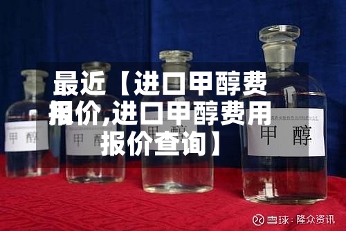 最近【进口甲醇费用报价,进口甲醇费用报价查询】-第2张图片