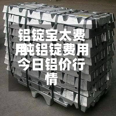 铝锭宝太费用/纯铝锭费用今日铝价行情