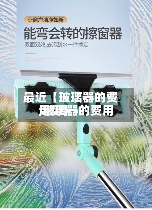 最近【玻璃器的费用,玻璃器的费用走势】-第2张图片
