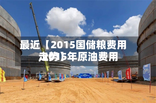 最近【2015国储粮费用,2015年原油费用走势】