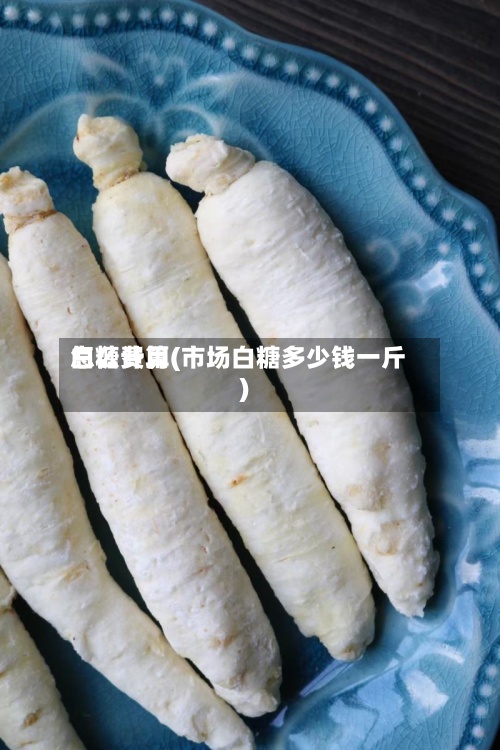 白糖费用怎么计算(市场白糖多少钱一斤)-第2张图片