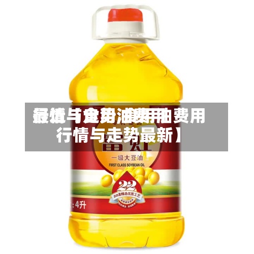 最近【食用油费用行情与走势,食用油费用行情与走势最新】-第2张图片