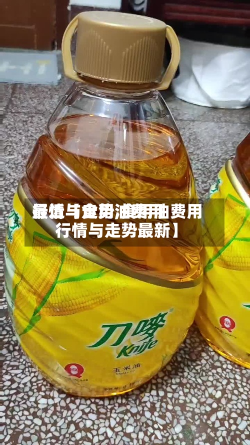 最近【食用油费用行情与走势,食用油费用行情与走势最新】-第3张图片