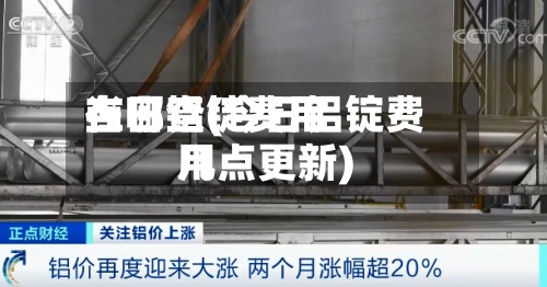 当日铝锭费用在哪查(今日铝锭费用几点更新)-第2张图片