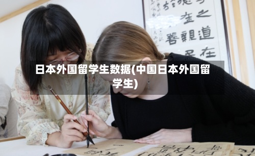 日本外国留学生数据(中国日本外国留学生)