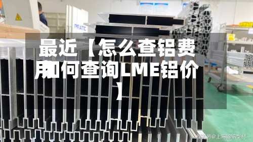 最近【怎么查铝费用,如何查询LME铝价】-第2张图片