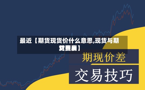 最近【期货现货价什么意思,现货与期货费用对照表】-第2张图片