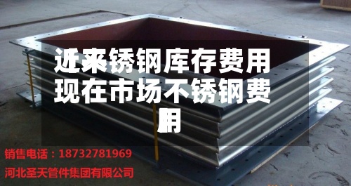 近来【不锈钢库存费用现在市场不锈钢费用】